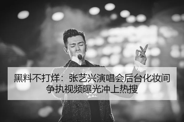 黑料不打烊：张艺兴演唱会后台化妆间争执视频曝光冲上热搜